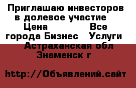 Приглашаю инвесторов в долевое участие. › Цена ­ 10 000 - Все города Бизнес » Услуги   . Астраханская обл.,Знаменск г.